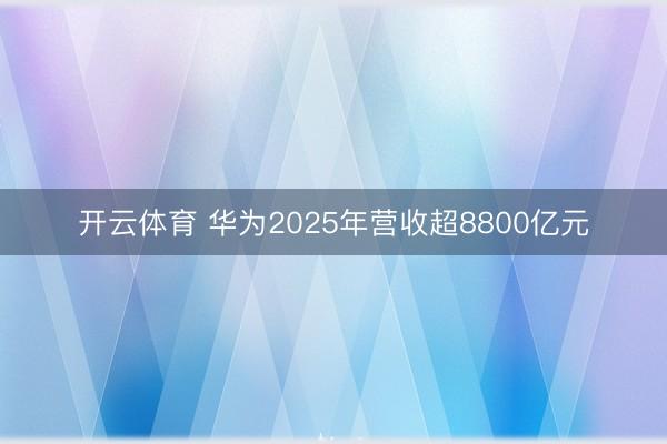 开云体育 华为2025年营收超8800亿元
