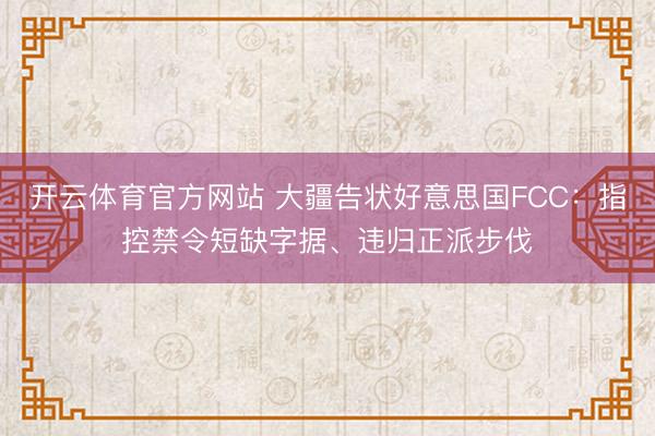 开云体育官方网站 大疆告状好意思国FCC：指控禁令短缺字据、违归正派步伐