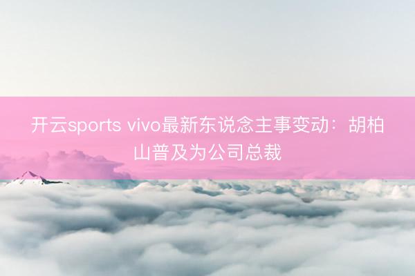 开云sports vivo最新东说念主事变动：胡柏山普及为公司总裁