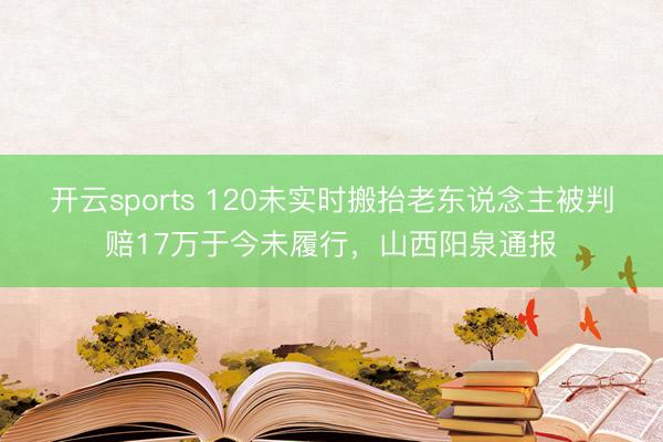 开云sports 120未实时搬抬老东说念主被判赔17万于今未履行,山西阳泉通报