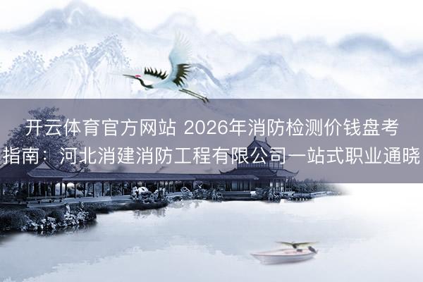 开云体育官方网站 2026年消防检测价钱盘考指南：河北消建消防工程有限公司一站式职业通晓