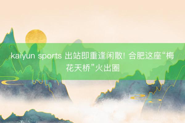 kaiyun sports 出站即重逢闲散! 合肥这座“梅花天桥”火出圈