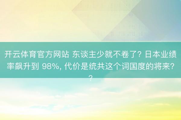 开云体育官方网站 东谈主少就不卷了? 日本业绩率飙升到 98%, 代价是统共这个词国度的将来?