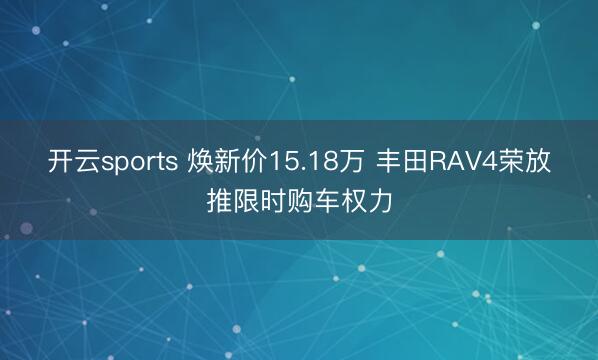 开云sports 焕新价15.18万 丰田RAV4荣放推限时购车权力