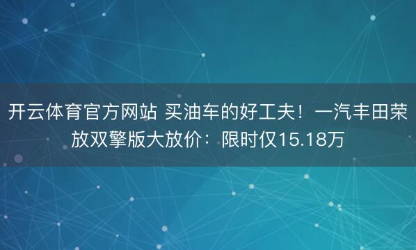开云体育官方网站 买油车的好工夫!一汽丰田荣放双擎版大放价:限时仅15.18万