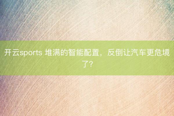 开云sports 堆满的智能配置，反倒让汽车更危境了？