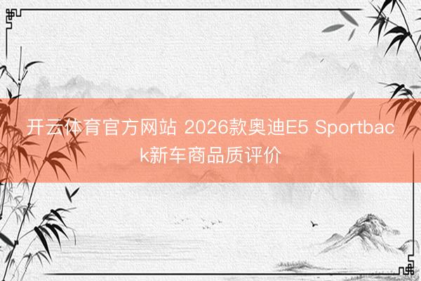 开云体育官方网站 2026款奥迪E5 Sportback新车商品质评价