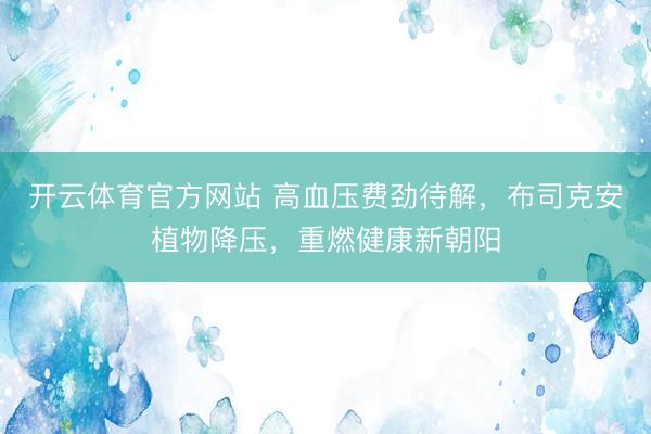开云体育官方网站 高血压费劲待解,布司克安植物降压,重燃健康新朝阳