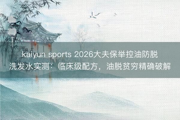 kaiyun sports 2026大夫保举控油防脱洗发水实测:临床级配方,油脱贫穷精确破解