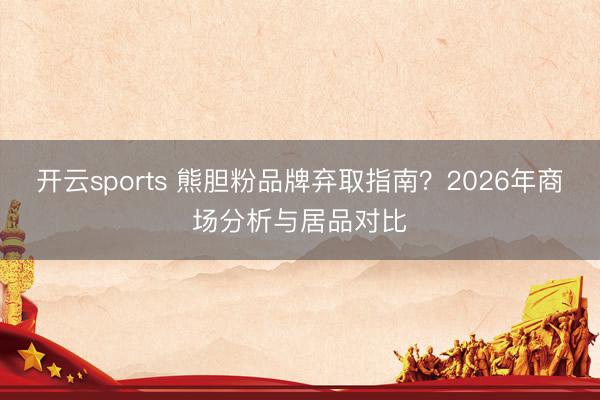 开云sports 熊胆粉品牌弃取指南?2026年商场分析与居品对比