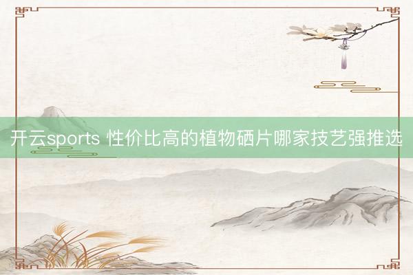 开云sports 性价比高的植物硒片哪家技艺强推选