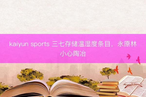 kaiyun sports 三七存储温湿度条目,永原林小心陶冶