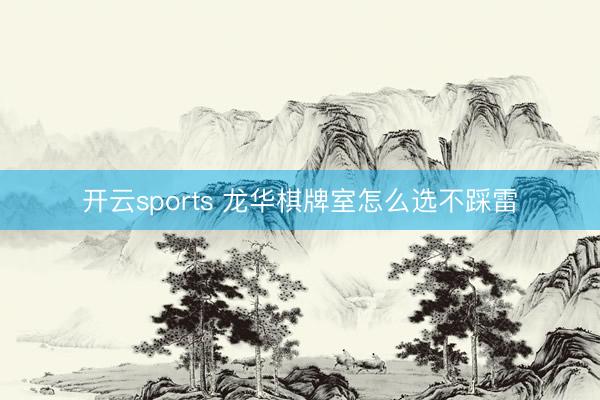 开云sports 龙华棋牌室怎么选不踩雷