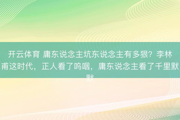 开云体育 庸东说念主坑东说念主有多狠?李林甫这时代,正人看了呜咽,庸东说念主看了千里默