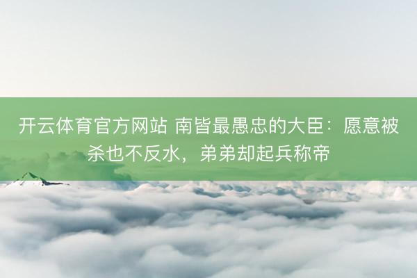 开云体育官方网站 南皆最愚忠的大臣：愿意被杀也不反水，弟弟却起兵称帝