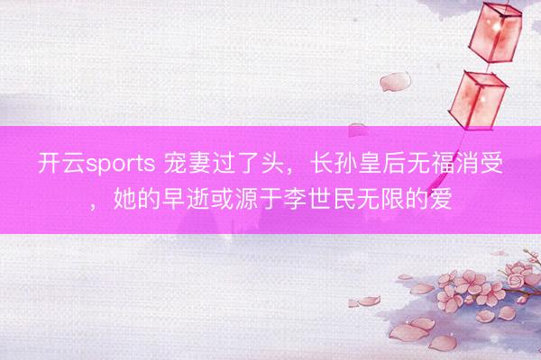 开云sports 宠妻过了头，长孙皇后无福消受，她的早逝或源于李世民无限的爱