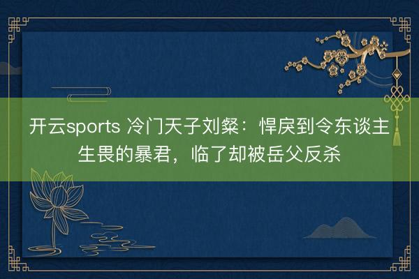 开云sports 冷门天子刘粲:悍戾到令东谈主生畏的暴君,临了却被岳父反杀