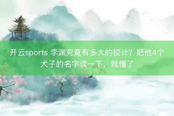 开云sports 李渊究竟有多大的狡计？把他4个犬子的名字读一下，就懂了