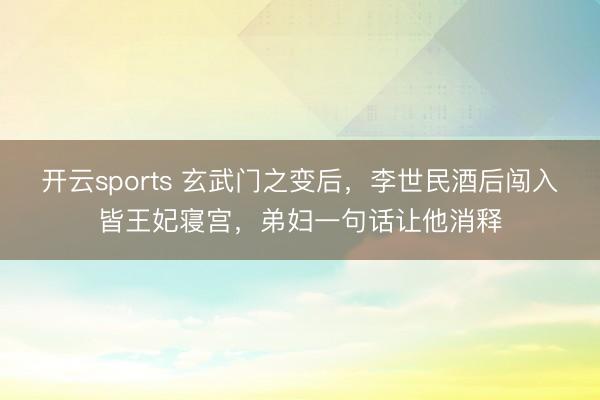开云sports 玄武门之变后,李世民酒后闯入皆王妃寝宫,弟妇一句话让他消释