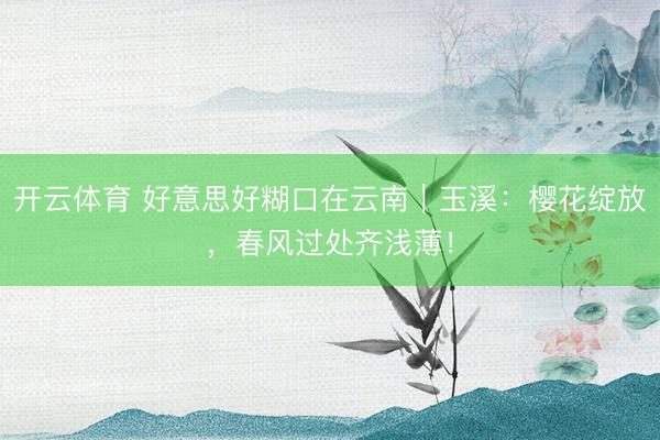 开云体育 好意思好糊口在云南｜玉溪：樱花绽放，春风过处齐浅薄！
