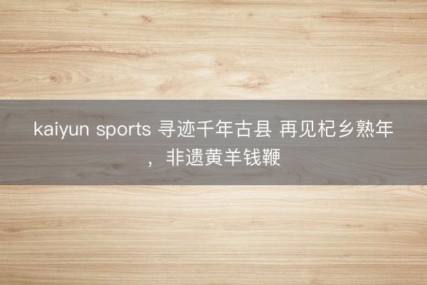 kaiyun sports 寻迹千年古县 再见杞乡熟年，非遗黄羊钱鞭