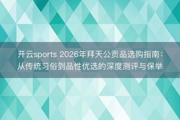 开云sports 2026年拜天公贡品选购指南：从传统习俗到品性优选的深度测评与保举