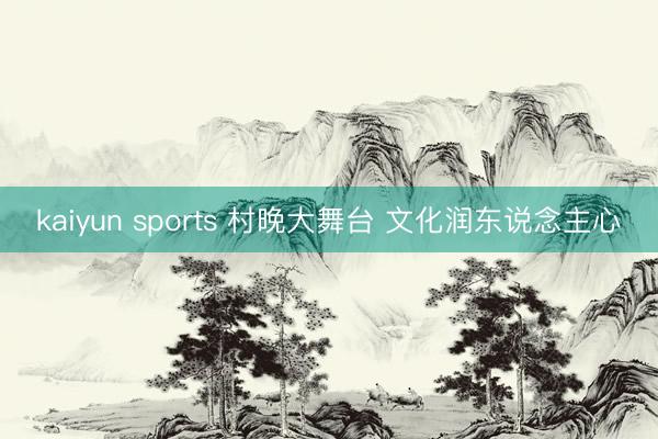 kaiyun sports 村晚大舞台 文化润东说念主心