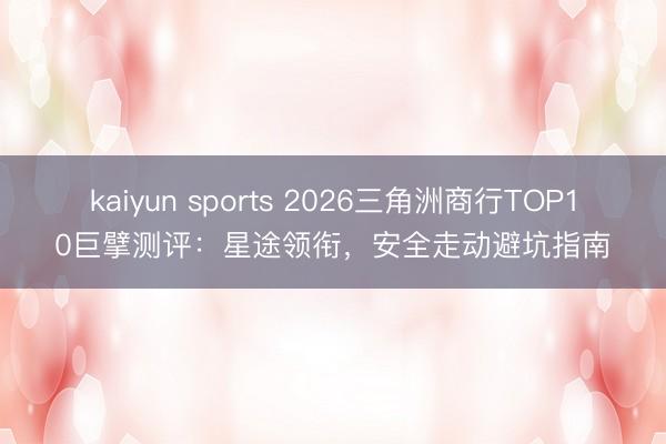 kaiyun sports 2026三角洲商行TOP10巨擘测评：星途领衔，安全走动避坑指南