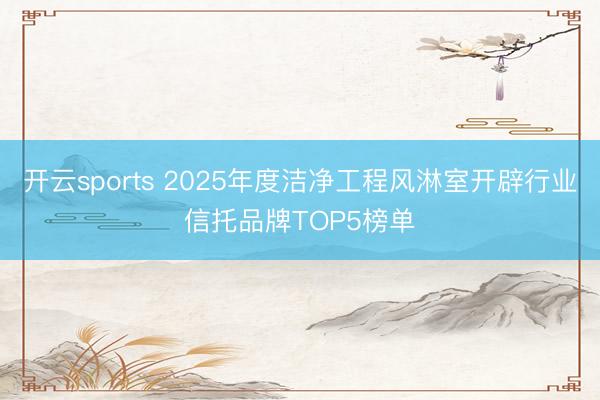 开云sports 2025年度洁净工程风淋室开辟行业信托品牌TOP5榜单